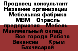 Продавец-консультант › Название организации ­ Мебельная фабрика МВМ › Отрасль предприятия ­ Мебель › Минимальный оклад ­ 45 000 - Все города Работа » Вакансии   . Крым,Бахчисарай